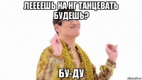 леееешь на нг танцевать будешь? бу-ду