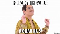 когда ты не учил а сдал на 5