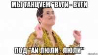 мы танцуем "вуги - вуги под "ай люли - люли"