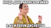 когда даня написал хуйню я: ну и похуй дискотека