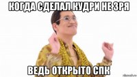 когда сделал кудри не зря ведь открыто спк