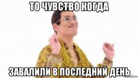 то чувство когда завалили в последний день