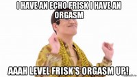 i have an echo frisk i have an orgasm aaah level frisk's orgasm up!