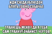 иди сюда,ублюдок блять,говно собачье трахнешь меня? да я тебя сам трахну!! онанист чертов