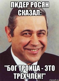 пидер росян сказал: "бог троица - это трёхчлен!"