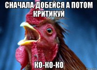 сначала добейся а потом критикуй ко-ко-ко