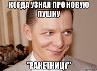 когда узнал про новую пушку "ракетницу"