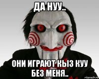 да нуу.. они играют кыз куу без меня..