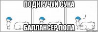 подкручуй сука баллансер лола