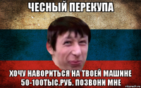 чесный перекупа хочу навориться на твоей машине 50-100тыс.руб. позвони мне