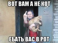 вот вам а не кот ебать вас в рот