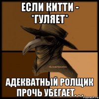 если китти - *гуляет* адекватный ролщик прочь убегает. . .