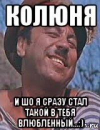 колюня и шо я сразу стал такой в тебя влюбленный...:)