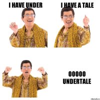 i have under i have a tale ooooo UNDERTALE