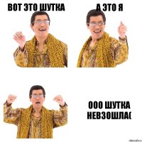 вот это шутка а это я ооо шутка невзошла(