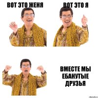 Вот это женя Вот это я Вместе мы ебанутые друзья