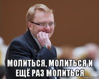  молиться, молиться и ещё раз молиться