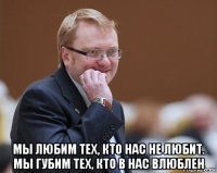  мы любим тех, кто нас не любит. мы губим тех, кто в нас влюблен