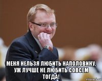  меня нельзя любить наполовину, уж лучше не любить совсем тогда!