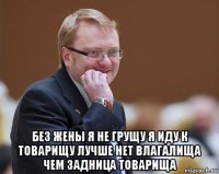  без жены я не грущу я иду к товарищу лучше нет влагалища чем задница товарища