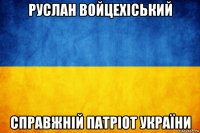 руслан войцехіський справжній патріот україни