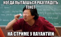 когда пытаешься разглядеть текст на стриме у rayantvin