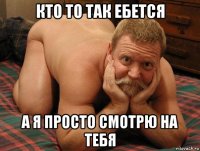 кто то так ебется а я просто смотрю на тебя