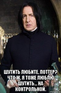  шутить любите, поттер? что ж, я тоже люблю шутить... на контрольной.