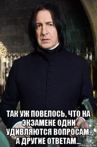  так уж повелось, что на экзамене одни удивляются вопросам, а другие ответам...