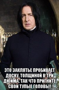  это заклятье пробивает доску, толщиной в три дюйма. так что пригните свои тупые головы!