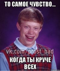 то самое чувство... когда ты круче всех