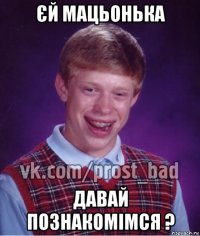 єй мацьонька давай познакомімся ?