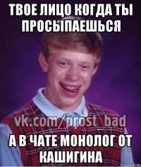 твое лицо когда ты просыпаешься а в чате монолог от кашигина