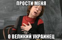прости меня о великий украинец