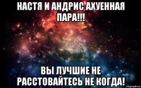 настя и андрис ахуенная пара!!! вы лучшие не расстовайтесь не когда!