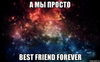 а мы просто best friend forever