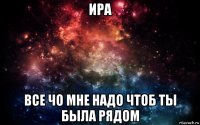 ира все чо мне надо чтоб ты была рядом