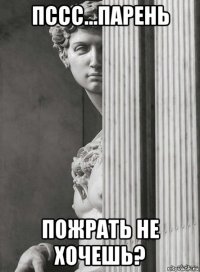 пссс...парень пожрать не хочешь?