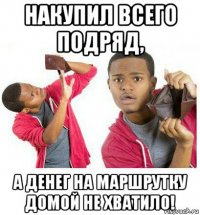 накупил всего подряд, а денег на маршрутку домой не хватило!