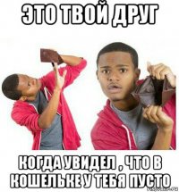 это твой друг когда увидел , что в кошельке у тебя пусто