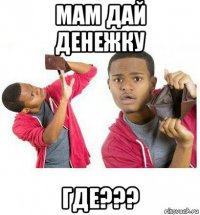 мам дай денежку где???