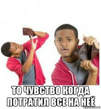  то чувство когда потратил все на неё