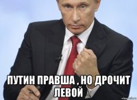  путин правша , но дрочит левой