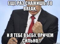 еще раз скажишь: to break, и я тебе въебу, причем сильно