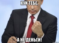 хуй тебе, а не деньги!