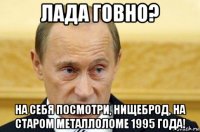 лада говно? на себя посмотри, нищеброд, на старом металлоломе 1995 года!