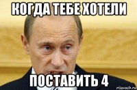 когда тебе хотели поставить 4