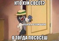 кто хуй сосёт? о тогда пососёш