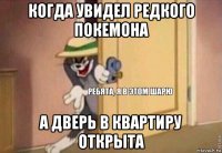 когда увидел редкого покемона а дверь в квартиру открыта