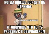 когда ищешь борду 2 на стримах и говоришь что ты 72 уровень с 8 оверпавером